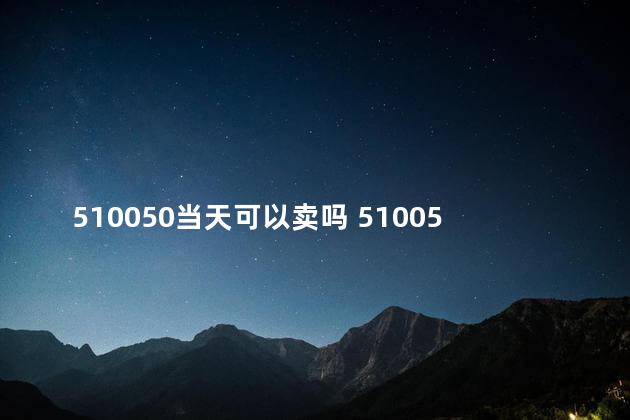 510050当天可以卖吗 510050为什么有两个